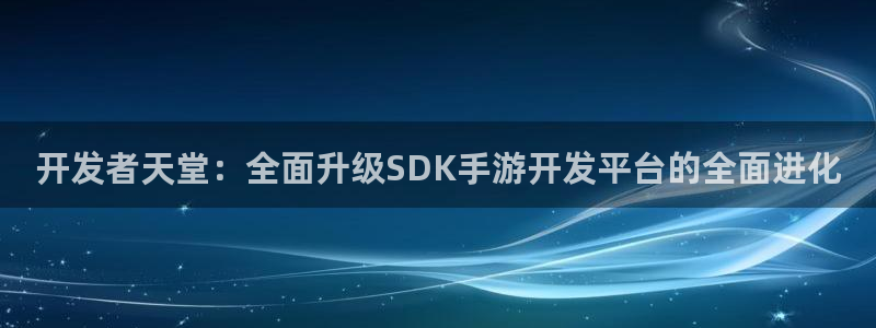恒盛娱乐平台：开发者天堂：全面升级SDK手游开发平台的全面进