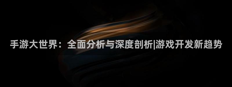 恒盛娱乐注册：手游大世界：全面分析与深度剖析|游戏开发新趋势