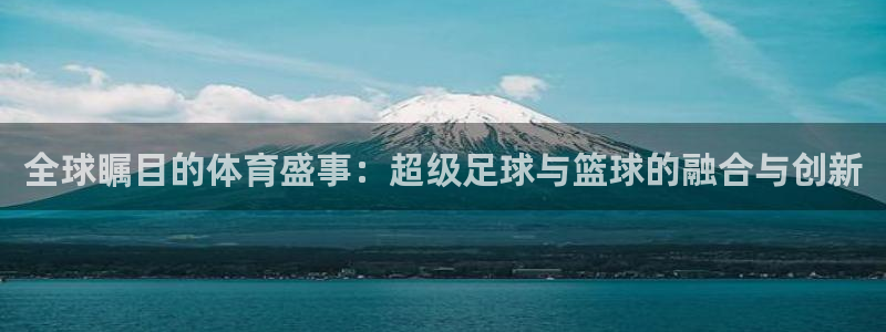 中欧体育(zoty)官网：全球瞩目的体育盛事：超级足球与篮球的融合与创新