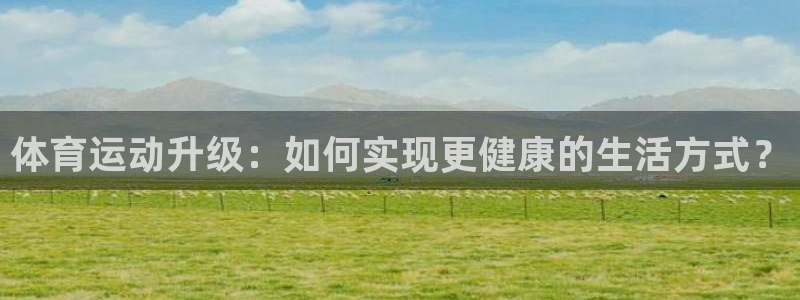 kok中欧体育登录：体育运动升级：如何实现更健康的生活方式？
