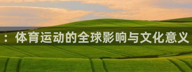 中欧体育(zoty)官网：：体育运动的全球影响与文化意义
