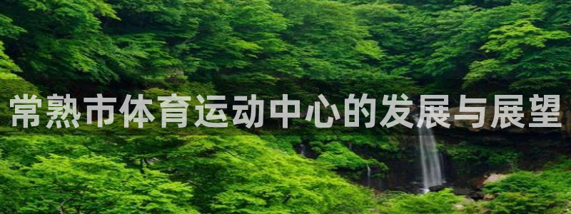 中欧体育ac米兰：常熟市体育运动中心的发展与展望