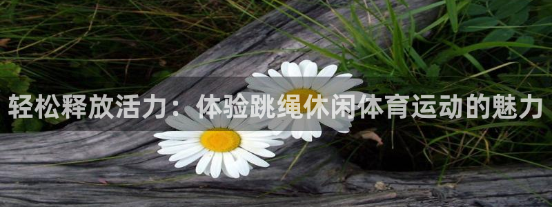 中欧体育网页登录：轻松释放活力：体验跳绳休闲体育运动的魅力